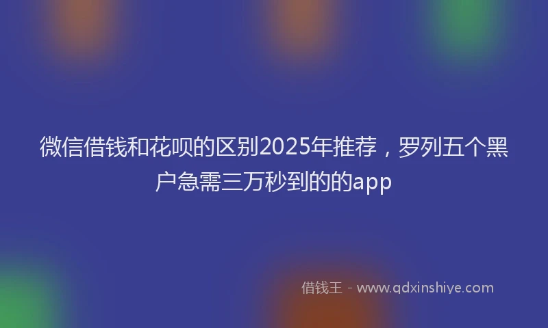 微信借钱和花呗的区别2025年推荐，罗列五个黑户急需三万秒到的的app
