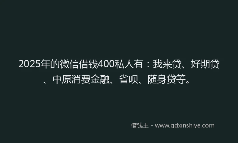 2025年的微信借钱400私人有：我来贷、好期贷、中原消费金融、省呗、随身贷等。
