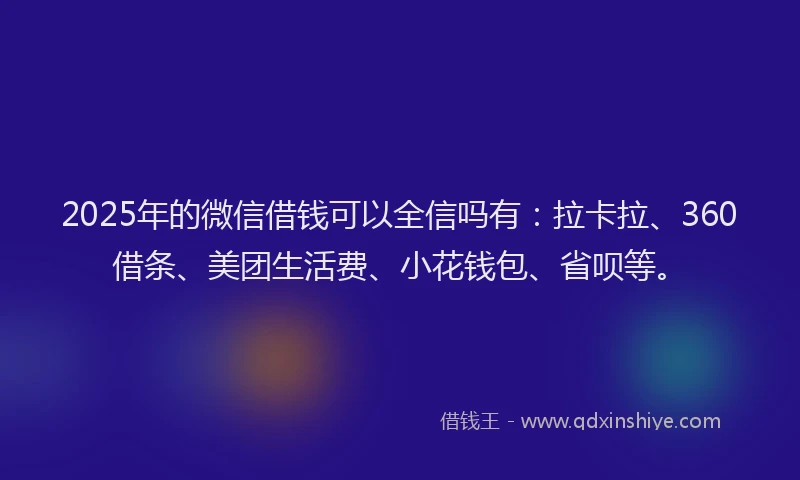 2025年的微信借钱可以全信吗有：拉卡拉、360借条、美团生活费、小花钱包、省呗等。