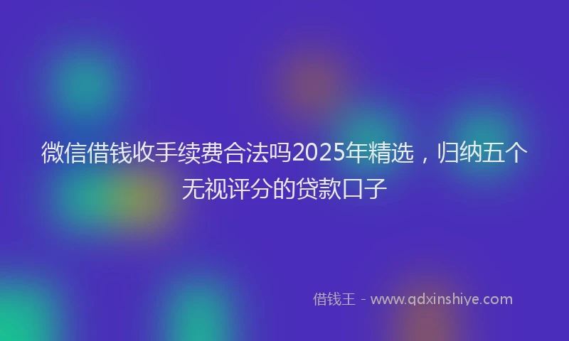 微信借钱收手续费合法吗2025年精选，归纳五个无视评分的贷款口子