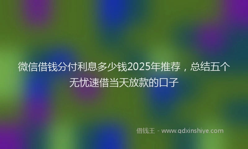 微信借钱分付利息多少钱2025年推荐，总结五个无忧速借当天放款的口子