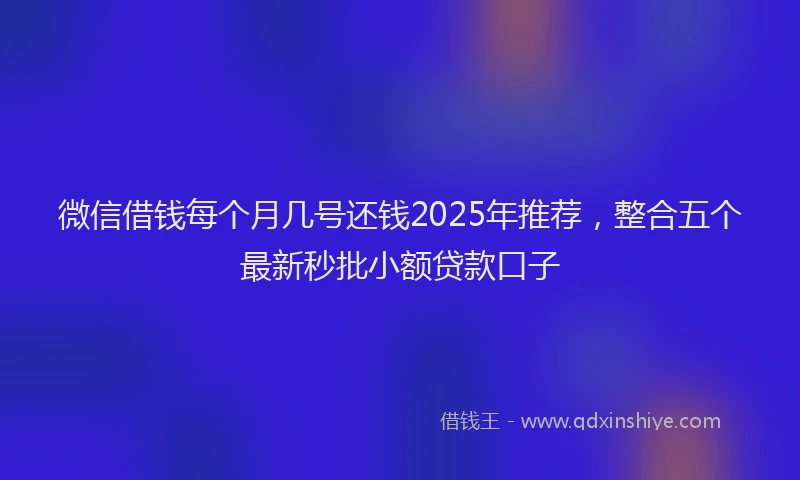 微信借钱每个月几号还钱2025年推荐，整合五个最新秒批小额贷款口子