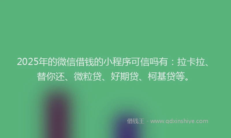 2025年的微信借钱的小程序可信吗有：拉卡拉、替你还、微粒贷、好期贷、柯基贷等。
