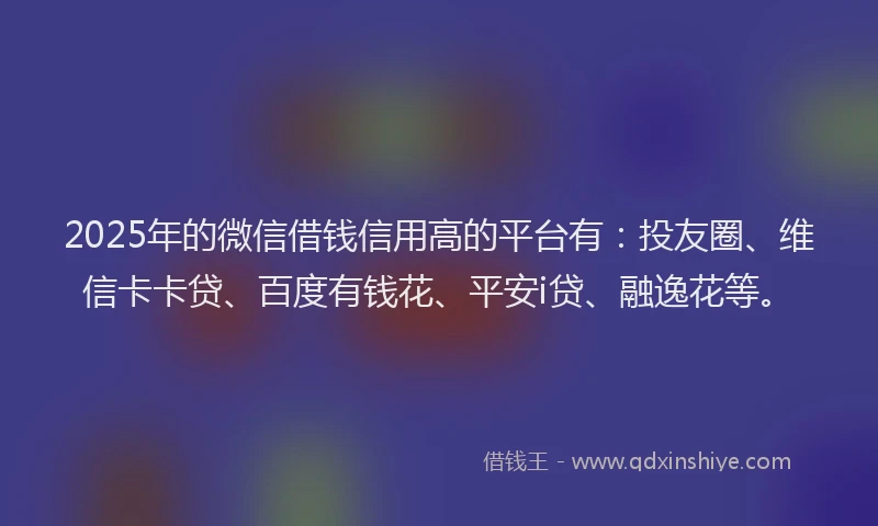 2025年的微信借钱信用高的平台有：投友圈、维信卡卡贷、百度有钱花、平安i贷、融逸花等。