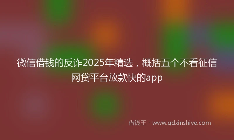 微信借钱的反诈2025年精选，概括五个不看征信网贷平台放款快的app