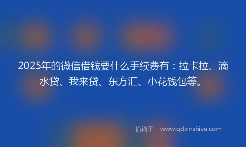 2025年的微信借钱要什么手续费有：拉卡拉、滴水贷、我来贷、东方汇、小花钱包等。