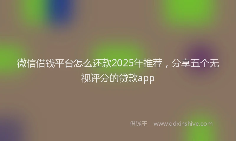 微信借钱平台怎么还款2025年推荐，分享五个无视评分的贷款app
