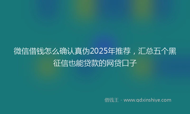 微信借钱怎么确认真伪2025年推荐，汇总五个黑征信也能贷款的网贷口子
