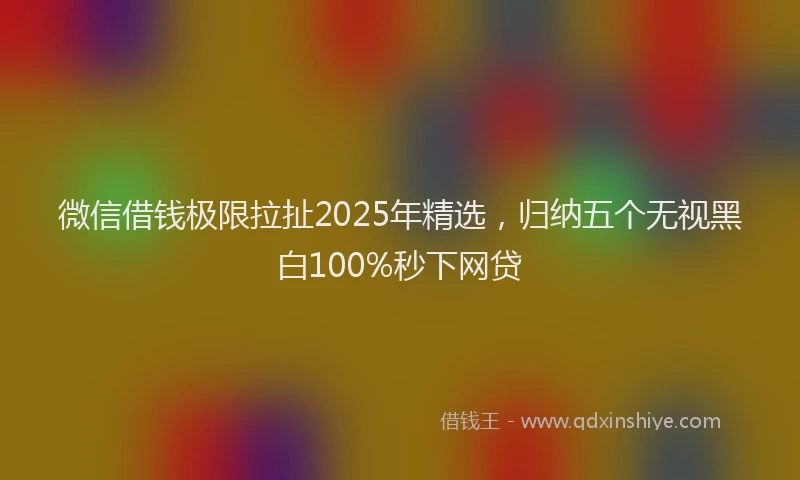 微信借钱极限拉扯2025年精选，归纳五个无视黑白100%秒下网贷