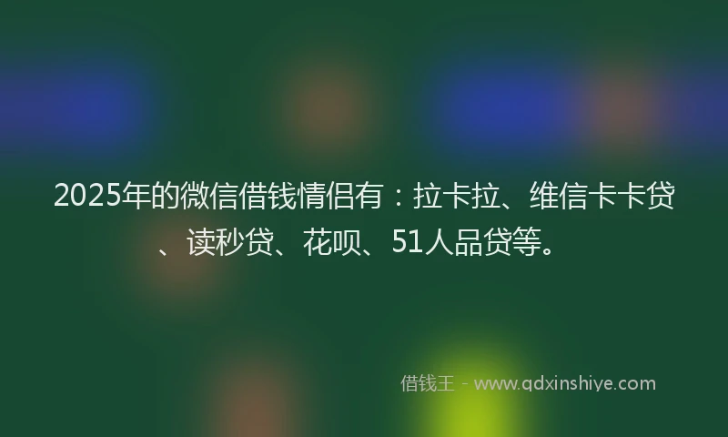 2025年的微信借钱情侣有：拉卡拉、维信卡卡贷、读秒贷、花呗、51人品贷等。
