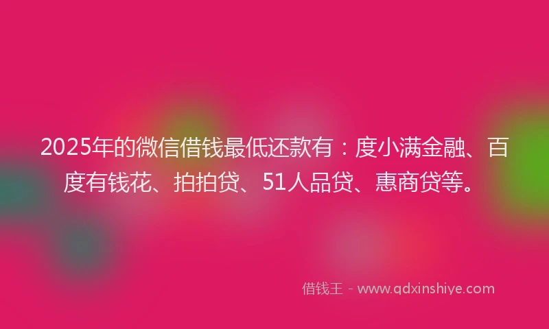 2025年的微信借钱最低还款有：度小满金融、百度有钱花、拍拍贷、51人品贷、惠商贷等。
