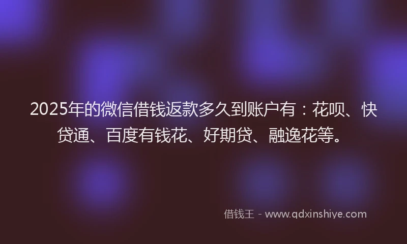 2025年的微信借钱返款多久到账户有：花呗、快贷通、百度有钱花、好期贷、融逸花等。