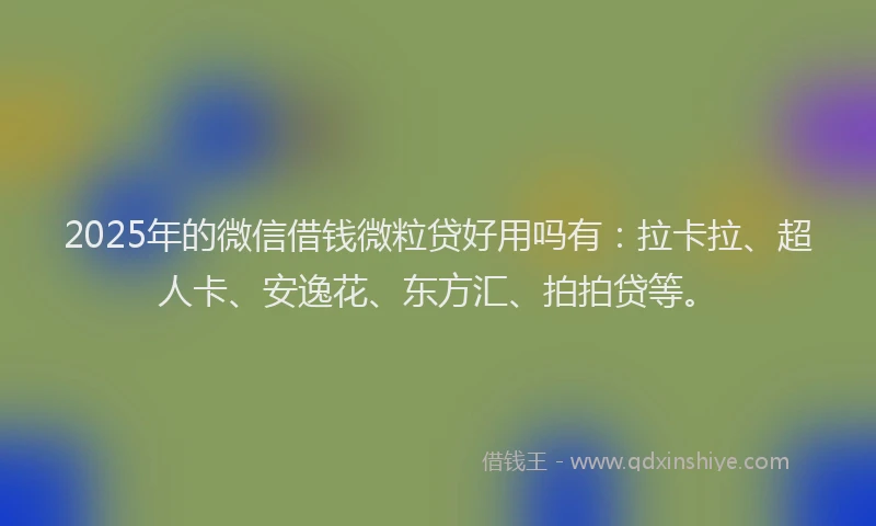 2025年的微信借钱微粒贷好用吗有：拉卡拉、超人卡、安逸花、东方汇、拍拍贷等。