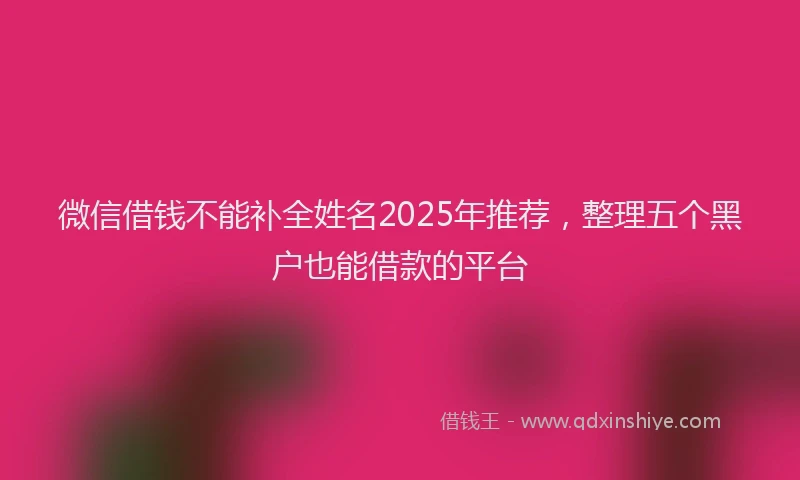 微信借钱不能补全姓名2025年推荐，整理五个黑户也能借款的平台