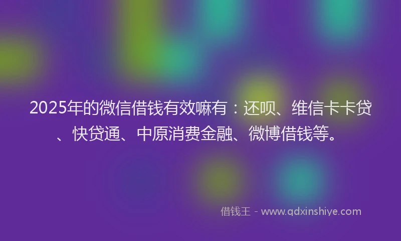 2025年的微信借钱有效嘛有：还呗、维信卡卡贷、快贷通、中原消费金融、微博借钱等。