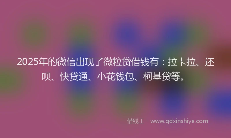 2025年的微信出现了微粒贷借钱有:拉卡拉、还呗、快贷通、小花钱包、柯基贷等。