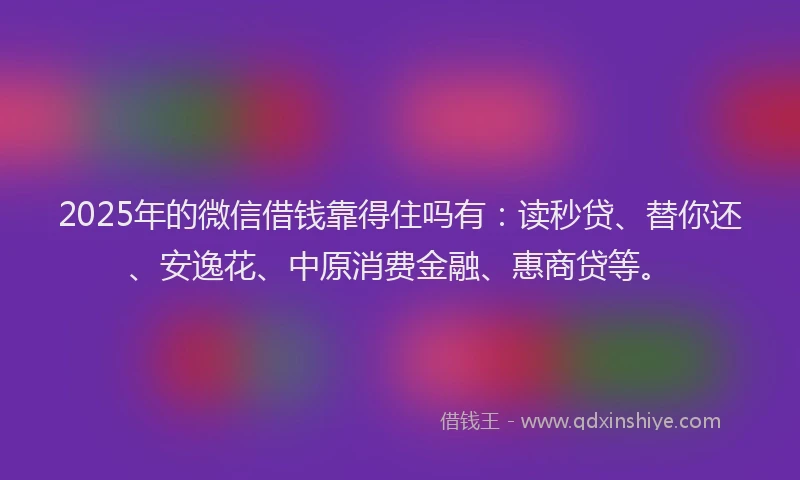 2025年的微信借钱靠得住吗有：读秒贷、替你还、安逸花、中原消费金融、惠商贷等。