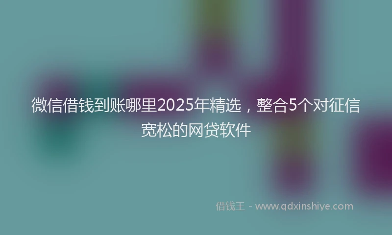 微信借钱到账哪里2025年精选，整合5个对征信宽松的网贷软件