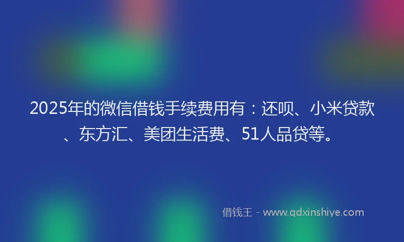 2025年的微信借钱手续费用有：还呗、小米贷款、东方汇、美团生活费、51人品贷等。