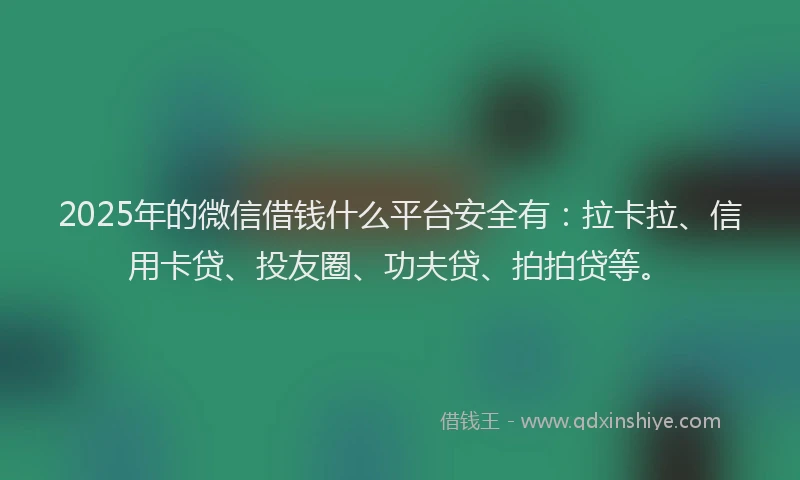 2025年的微信借钱什么平台安全有：拉卡拉、信用卡贷、投友圈、功夫贷、拍拍贷等。