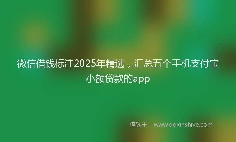 微信借钱标注2025年精选，汇总五个手机支付宝小额贷款的app
