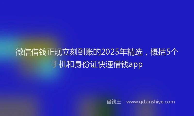 微信借钱正规立刻到账的2025年精选，概括5个手机和身份证快速借钱app