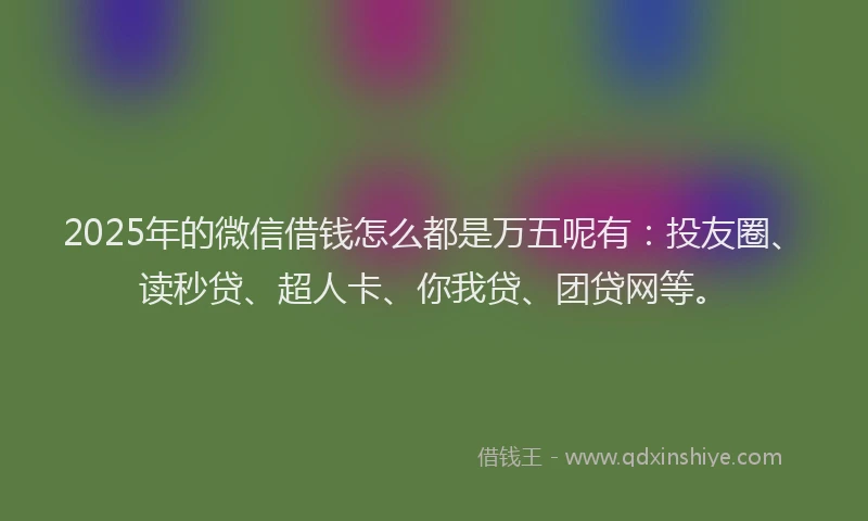 2025年的微信借钱怎么都是万五呢有：投友圈、读秒贷、超人卡、你我贷、团贷网等。