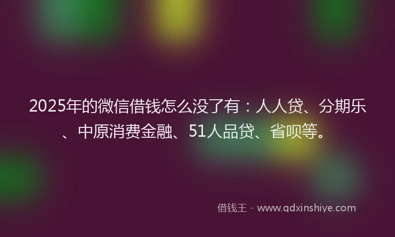2025年的微信借钱怎么没了有：人人贷、分期乐、中原消费金融、51人品贷、省呗等。