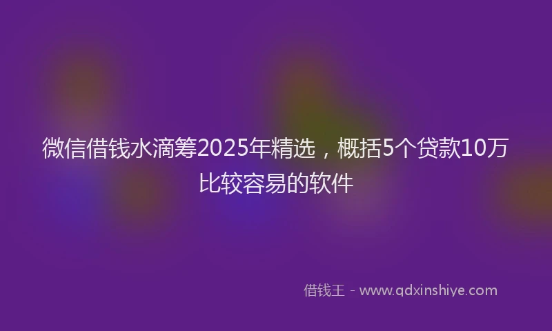 微信借钱水滴筹2025年精选，概括5个贷款10万比较容易的软件