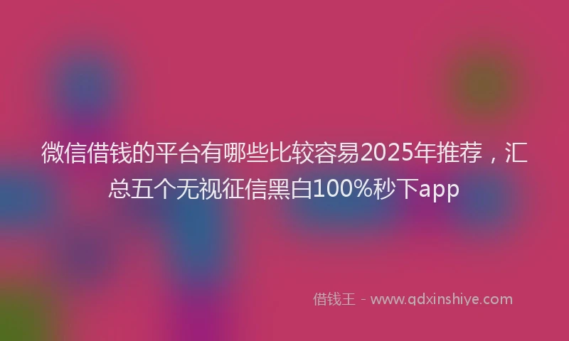 微信借钱的平台有哪些比较容易2025年推荐，汇总五个无视征信黑白100%秒下app