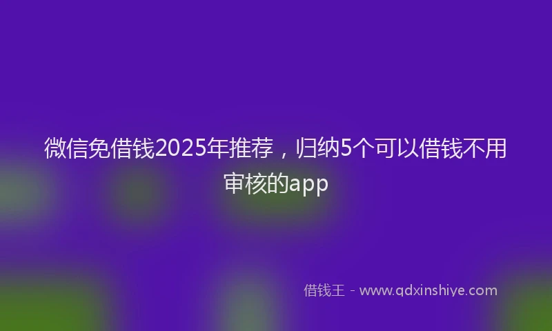 微信免借钱2025年推荐，归纳5个可以借钱不用审核的app
