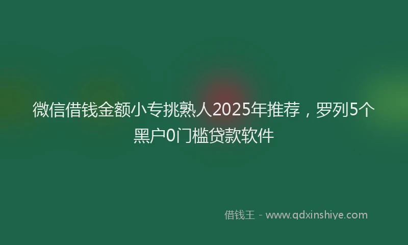 微信借钱金额小专挑熟人2025年推荐，罗列5个黑户0门槛贷款软件