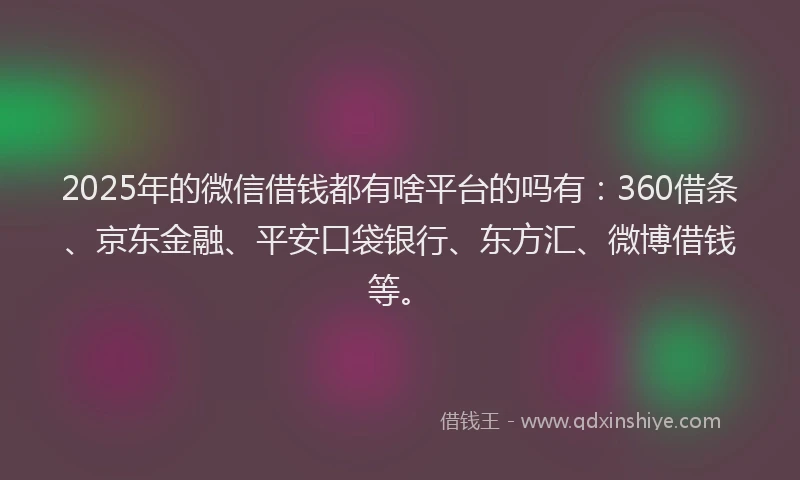 2025年的微信借钱都有啥平台的吗有：360借条、京东金融、平安口袋银行、东方汇、微博借钱等。