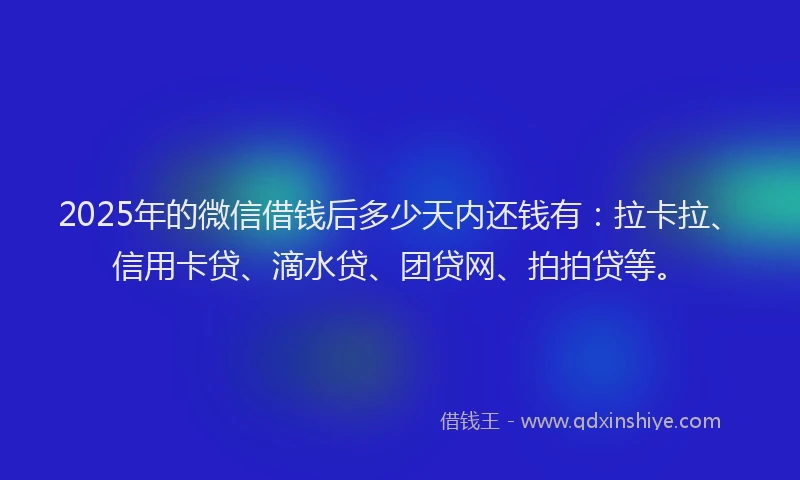 2025年的微信借钱后多少天内还钱有：拉卡拉、信用卡贷、滴水贷、团贷网、拍拍贷等。