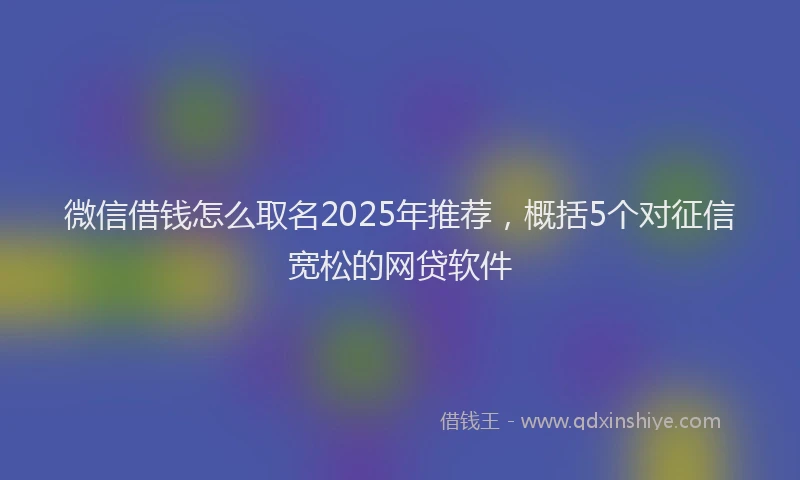 微信借钱怎么取名2025年推荐，概括5个对征信宽松的网贷软件