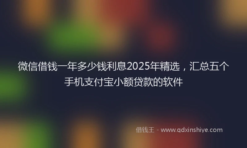 微信借钱一年多少钱利息2025年精选，汇总五个手机支付宝小额贷款的软件