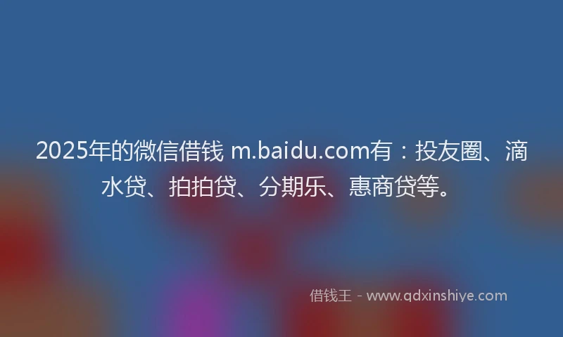 2025年的微信借钱 m.baidu.com有：投友圈、滴水贷、拍拍贷、分期乐、惠商贷等。