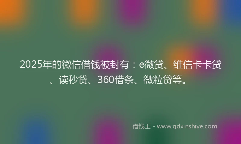 2025年的微信借钱被封有：e微贷、维信卡卡贷、读秒贷、360借条、微粒贷等。