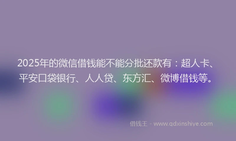 2025年的微信借钱能不能分批还款有：超人卡、平安口袋银行、人人贷、东方汇、微博借钱等。