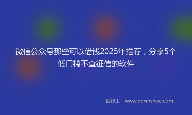 微信公众号那些可以借钱2025年推荐，分享5个低门槛不查征信的软件