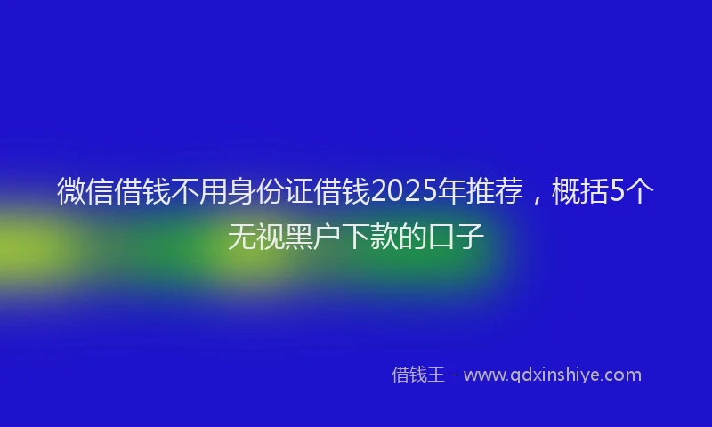 微信借钱不用身份证借钱2025年推荐，概括5个无视黑户下款的口子