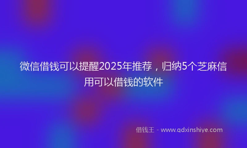 微信借钱可以提醒2025年推荐，归纳5个芝麻信用可以借钱的软件