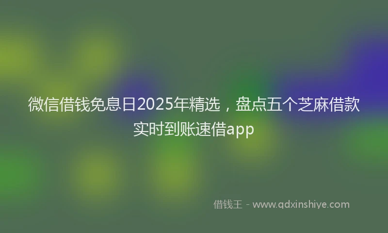 微信借钱免息日2025年精选，盘点五个芝麻借款实时到账速借app
