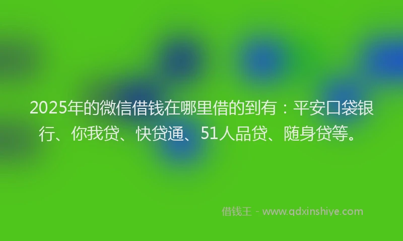 2025年的微信借钱在哪里借的到有：平安口袋银行、你我贷、快贷通、51人品贷、随身贷等。