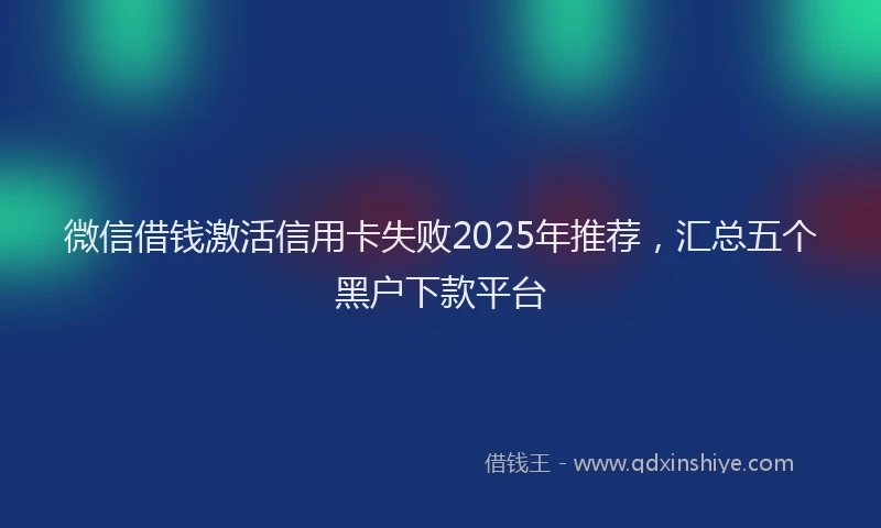 微信借钱激活信用卡失败2025年推荐，汇总五个黑户下款平台