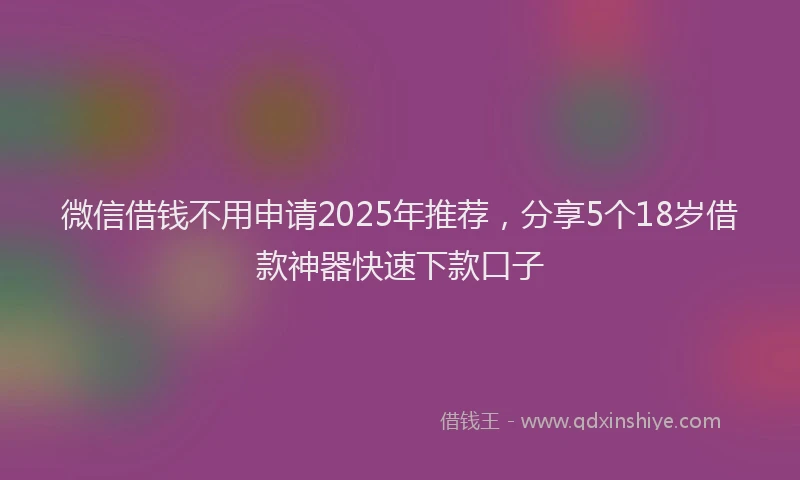 微信借钱不用申请2025年推荐，分享5个18岁借款神器快速下款口子