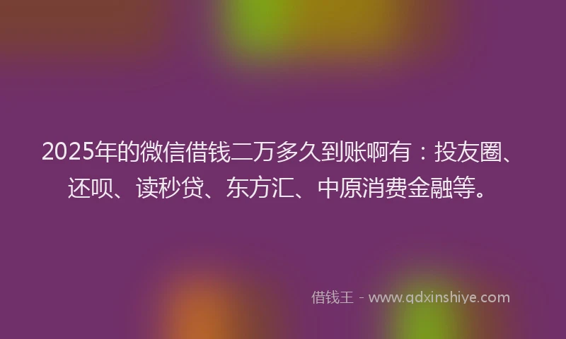 2025年的微信借钱二万多久到账啊有：投友圈、还呗、读秒贷、东方汇、中原消费金融等。