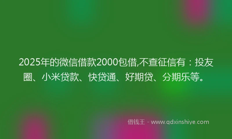2025年的微信借款2000包借,不查征信有：投友圈、小米贷款、快贷通、好期贷、分期乐等。