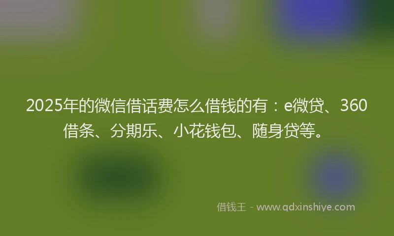 2025年的微信借话费怎么借钱的有：e微贷、360借条、分期乐、小花钱包、随身贷等。