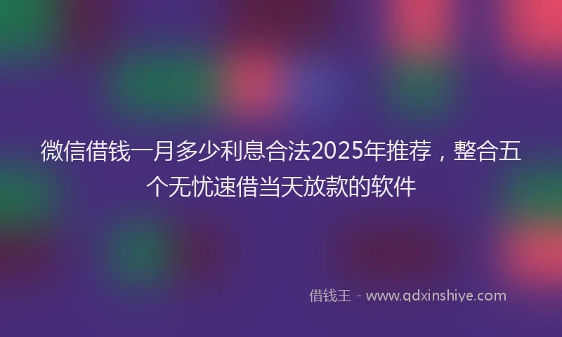 微信借钱一月多少利息合法2025年推荐，整合五个无忧速借当天放款的软件